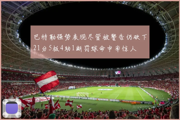 巴特勒强势表现尽管被警告仍砍下21分5板4助1断罚球命中率惊人