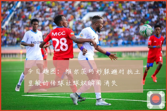 今日趣图：维尔茨巧妙躲避对抗土豆般的传球让球权瞬间消失