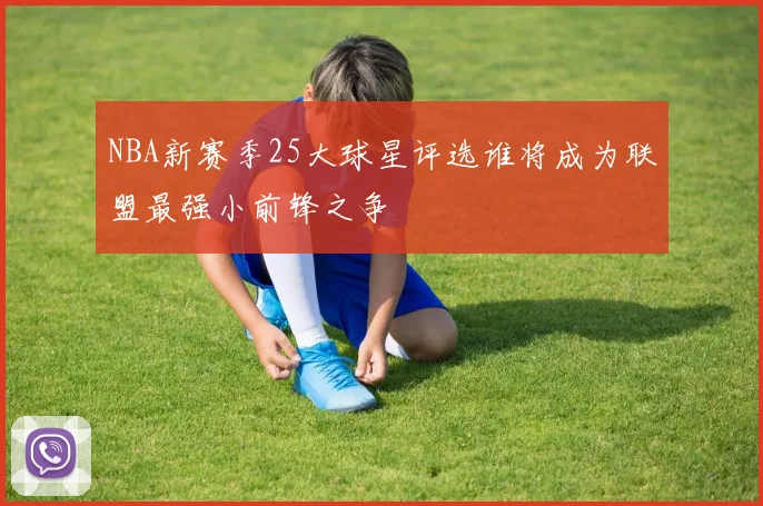 NBA新赛季25大球星评选谁将成为联盟最强小前锋之争