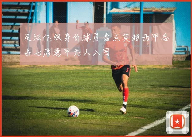 足坛亿级身价球员盘点英超西甲各占七席意甲无人入围