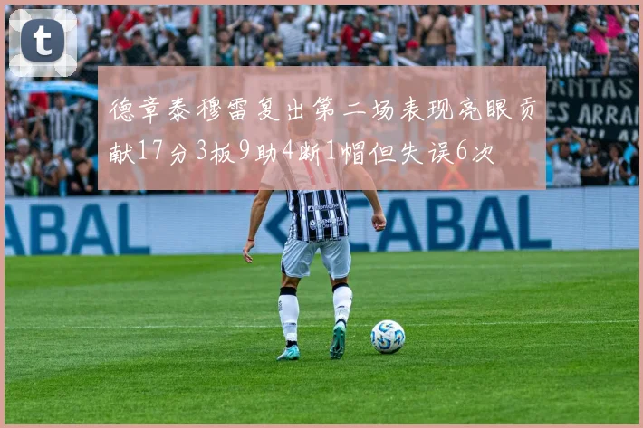 德章泰穆雷复出第二场表现亮眼贡献17分3板9助4断1帽但失误6次
