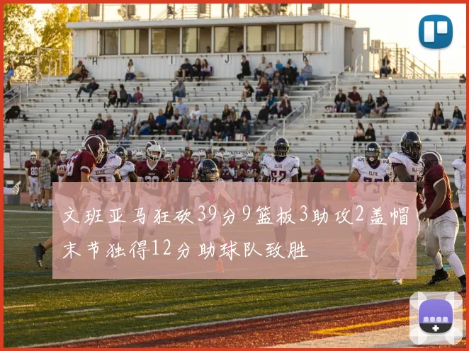 文班亚马狂砍39分9篮板3助攻2盖帽末节独得12分助球队致胜