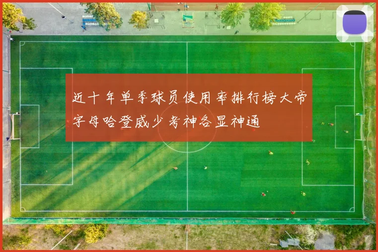 近十年单季球员使用率排行榜大帝字母哈登威少考神各显神通