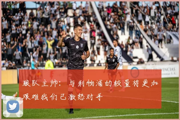 狼队主帅：与利物浦的较量将更加艰难我们已激怒对手