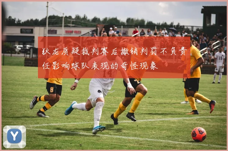 狄龙质疑裁判赛后撤销判罚不负责任影响球队表现的奇怪现象