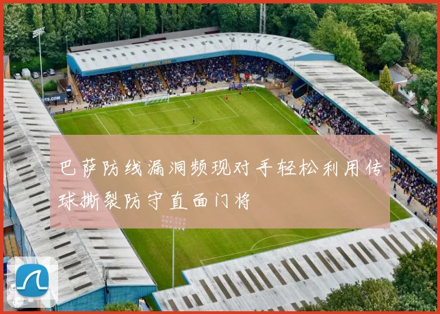 巴萨防线漏洞频现对手轻松利用传球撕裂防守直面门将