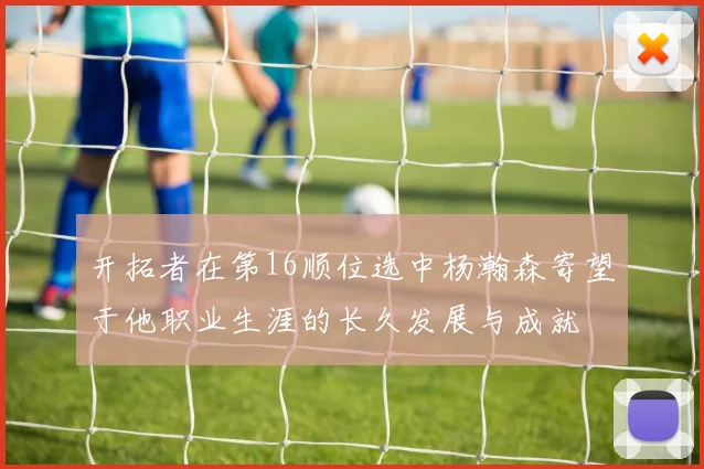 开拓者在第16顺位选中杨瀚森寄望于他职业生涯的长久发展与成就