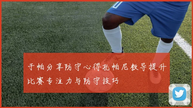 于帕分享防守心得孔帕尼教导提升比赛专注力与防守技巧
