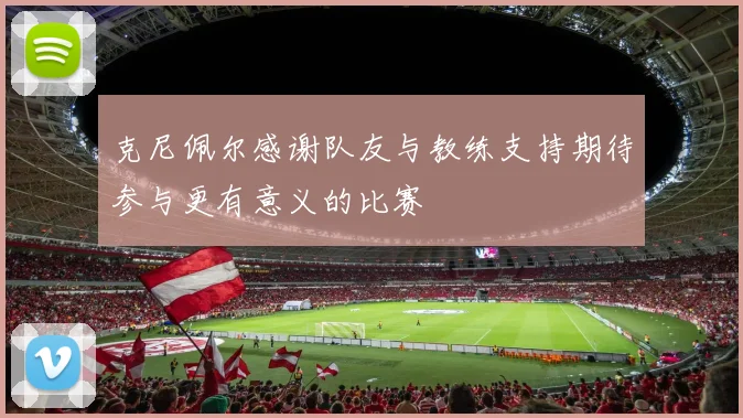 克尼佩尔感谢队友与教练支持期待参与更有意义的比赛