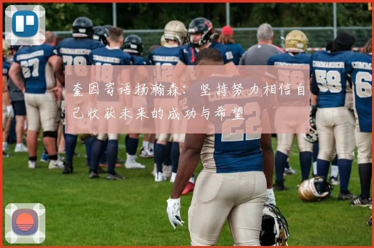 奎因寄语杨瀚森：坚持努力相信自己收获未来的成功与希望